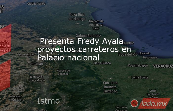  Presenta Fredy Ayala proyectos carreteros en Palacio nacional. Noticias en tiempo real