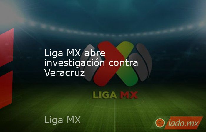 Liga MX abre investigación contra Veracruz. Noticias en tiempo real
