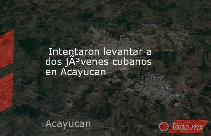  Intentaron levantar a dos jÃ³venes cubanos en Acayucan. Noticias en tiempo real