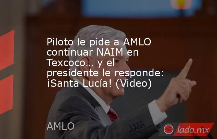 Piloto le pide a AMLO continuar NAIM en Texcoco… y el presidente le responde: ¡Santa Lucía! (Video). Noticias en tiempo real