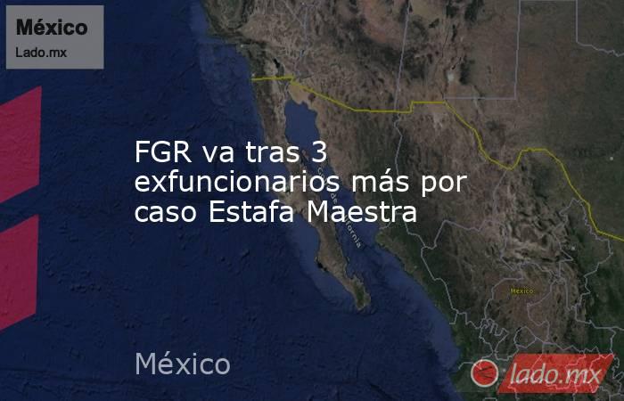 FGR va tras 3 exfuncionarios más por caso Estafa Maestra. Noticias en tiempo real