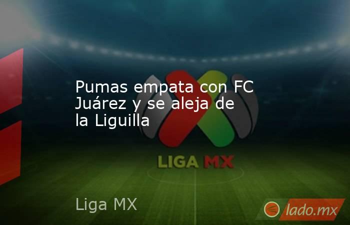 Pumas empata con FC Juárez y se aleja de la Liguilla. Noticias en tiempo real