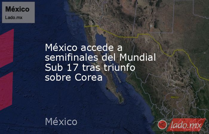 México accede a semifinales del Mundial Sub 17 tras triunfo sobre Corea. Noticias en tiempo real