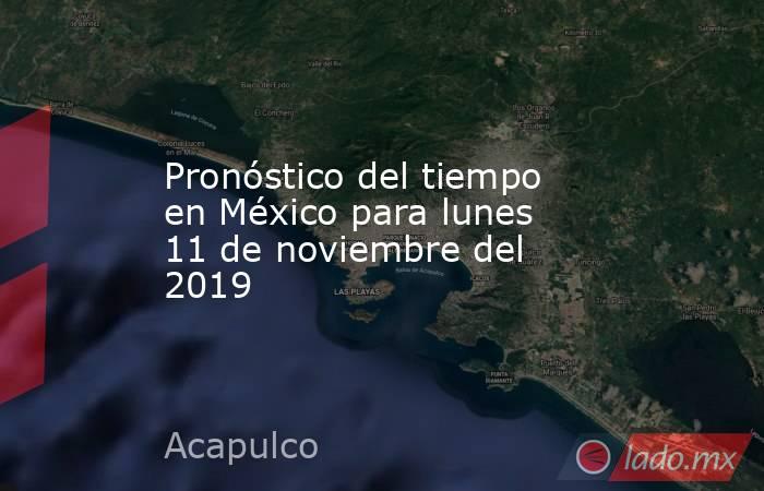 Pronóstico del tiempo en México para lunes 11 de noviembre del 2019. Noticias en tiempo real