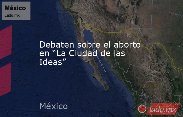 Debaten sobre el aborto en “La Ciudad de las Ideas”. Noticias en tiempo real
