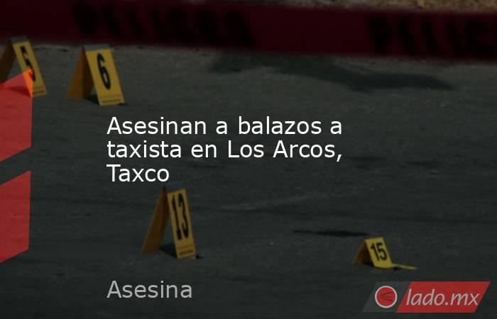 Asesinan a balazos a taxista en Los Arcos, Taxco. Noticias en tiempo real