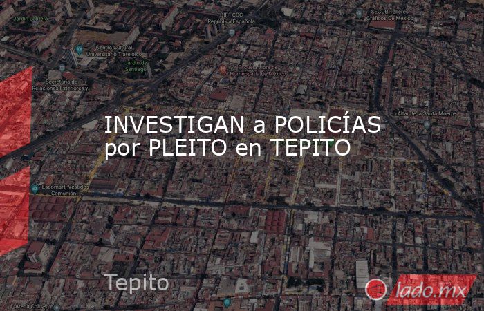 INVESTIGAN a POLICÍAS por PLEITO en TEPITO. Noticias en tiempo real