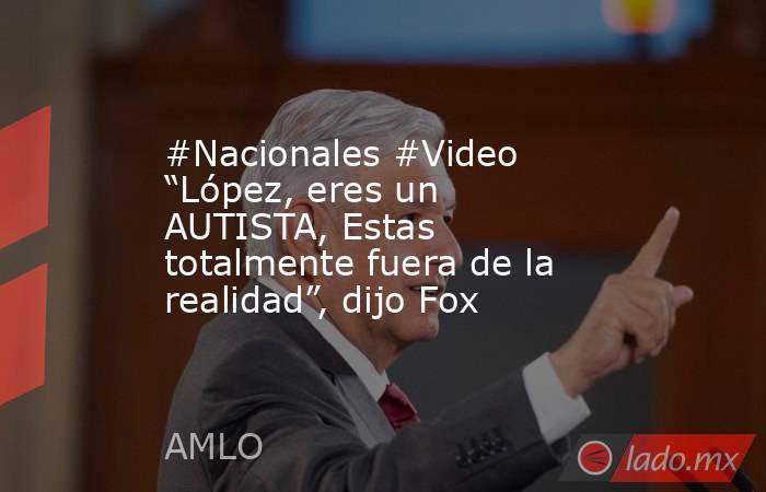 #Nacionales #Video “López, eres un AUTISTA, Estas totalmente fuera de la realidad”, dijo Fox. Noticias en tiempo real