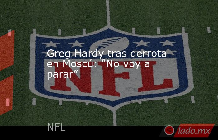 Greg Hardy tras derrota en Moscú: “No voy a parar”. Noticias en tiempo real