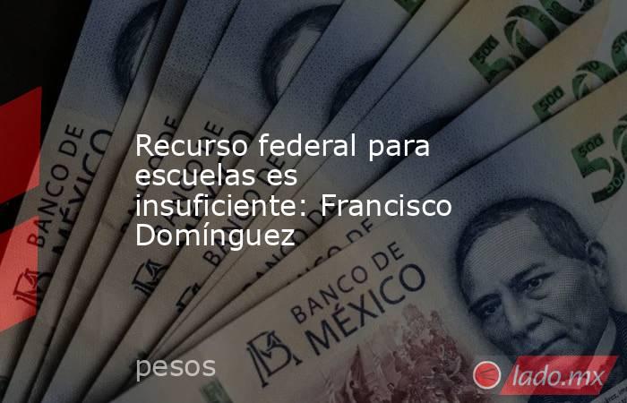 Recurso federal para escuelas es insuficiente: Francisco Domínguez. Noticias en tiempo real