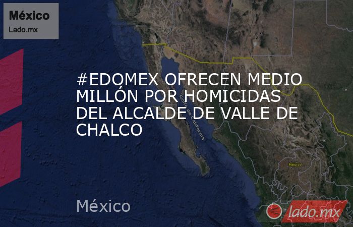 #EDOMEX OFRECEN MEDIO MILLÓN POR HOMICIDAS DEL ALCALDE DE VALLE DE CHALCO. Noticias en tiempo real