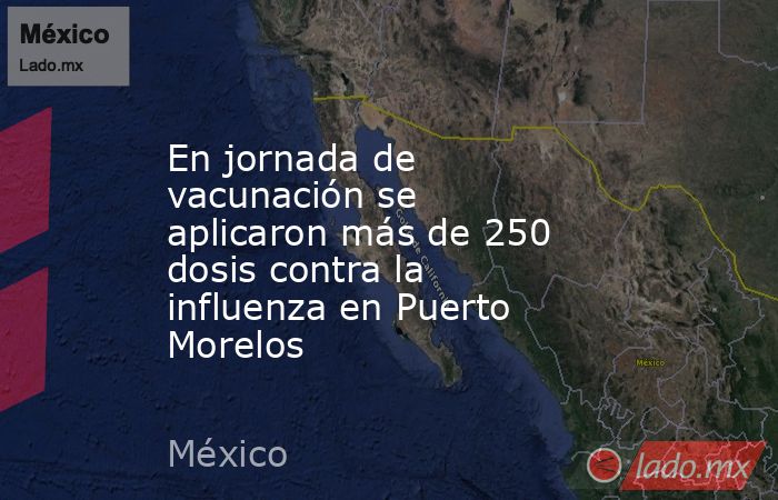 En jornada de vacunación se aplicaron más de 250 dosis contra la influenza en Puerto Morelos. Noticias en tiempo real