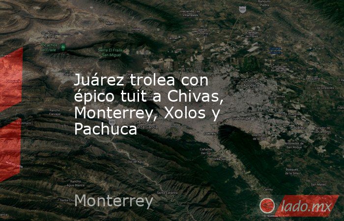 Juárez trolea con épico tuit a Chivas, Monterrey, Xolos y Pachuca. Noticias en tiempo real