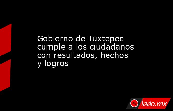 Gobierno de Tuxtepec cumple a los ciudadanos con resultados, hechos y logros. Noticias en tiempo real