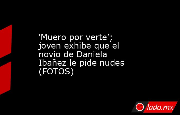 ‘Muero por verte’; joven exhibe que el novio de Daniela Ibañez le pide nudes (FOTOS)
. Noticias en tiempo real