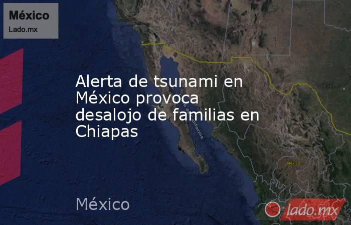 Alerta de tsunami en México provoca desalojo de familias en Chiapas. Noticias en tiempo real