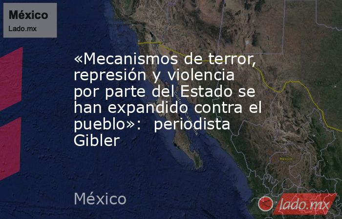 «Mecanismos de terror, represión y violencia por parte del Estado se han expandido contra el pueblo»:  periodista Gibler. Noticias en tiempo real