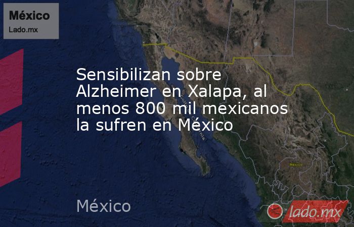 Sensibilizan sobre Alzheimer en Xalapa, al menos 800 mil mexicanos la sufren en México. Noticias en tiempo real