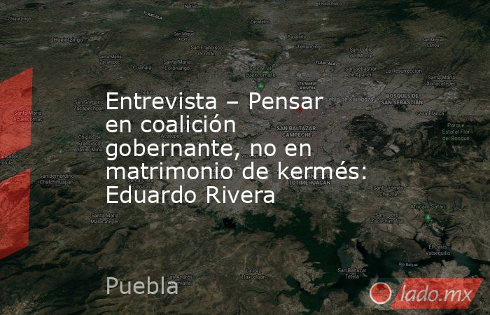 Entrevista – Pensar en coalición gobernante, no en matrimonio de kermés: Eduardo Rivera. Noticias en tiempo real