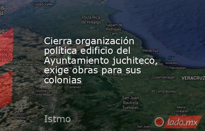 Cierra organización política edificio del Ayuntamiento juchiteco, exige obras para sus colonias. Noticias en tiempo real