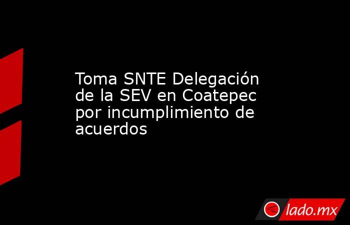 Toma SNTE Delegación de la SEV en Coatepec por incumplimiento de acuerdos. Noticias en tiempo real