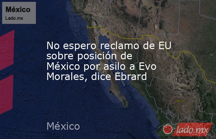 No espero reclamo de EU sobre posición de México por asilo a Evo Morales, dice Ebrard. Noticias en tiempo real