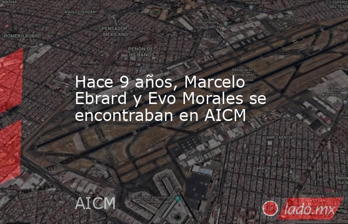Hace 9 años, Marcelo Ebrard y Evo Morales se encontraban en AICM. Noticias en tiempo real