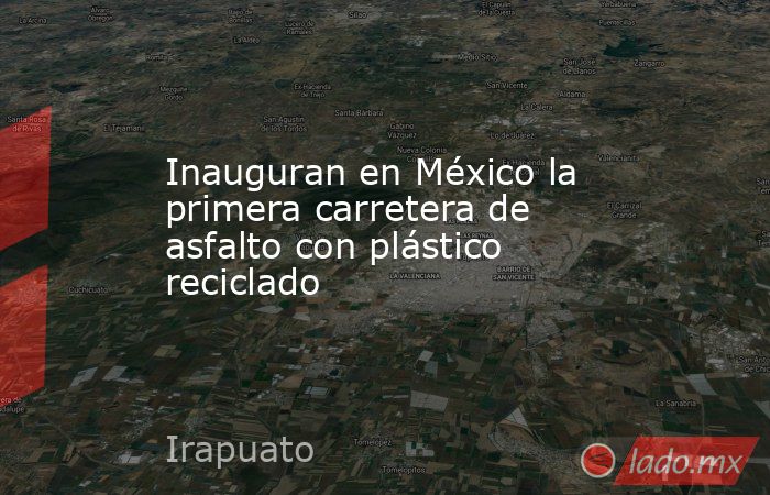 Inauguran en México la primera carretera de asfalto con plástico reciclado. Noticias en tiempo real