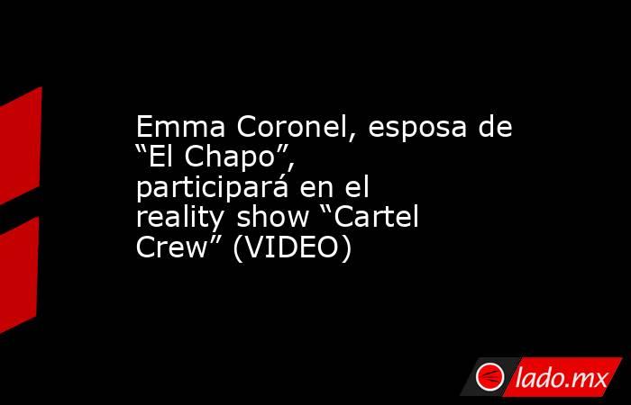 Emma Coronel, esposa de “El Chapo”, participará en el reality show “Cartel Crew” (VIDEO). Noticias en tiempo real