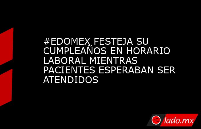 #EDOMEX FESTEJA SU CUMPLEAÑOS EN HORARIO LABORAL MIENTRAS PACIENTES ESPERABAN SER ATENDIDOS. Noticias en tiempo real