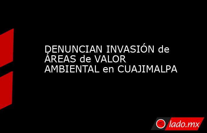 DENUNCIAN INVASIÓN de ÁREAS de VALOR AMBIENTAL en CUAJIMALPA. Noticias en tiempo real