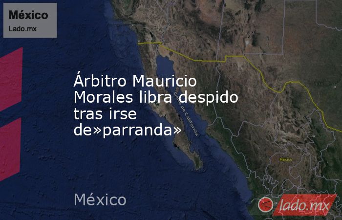 Árbitro Mauricio Morales libra despido tras irse de»parranda». Noticias en tiempo real