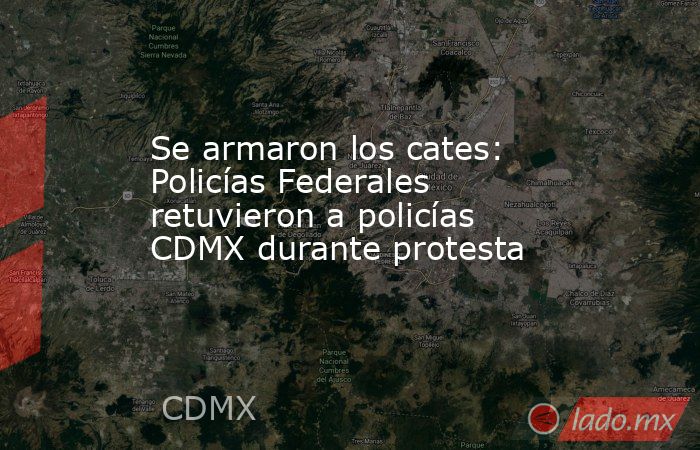 Se armaron los cates: Policías Federales retuvieron a policías CDMX durante protesta. Noticias en tiempo real