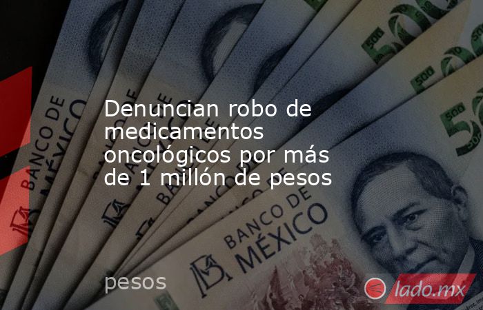 Denuncian robo de medicamentos oncológicos por más de 1 millón de pesos. Noticias en tiempo real