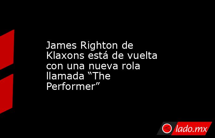 James Righton de Klaxons está de vuelta con una nueva rola llamada “The Performer”. Noticias en tiempo real
