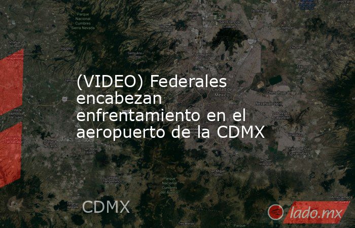 (VIDEO) Federales encabezan enfrentamiento en el aeropuerto de la CDMX. Noticias en tiempo real