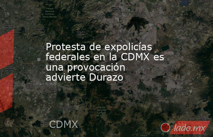 Protesta de expolicías federales en la CDMX es una provocación advierte Durazo. Noticias en tiempo real
