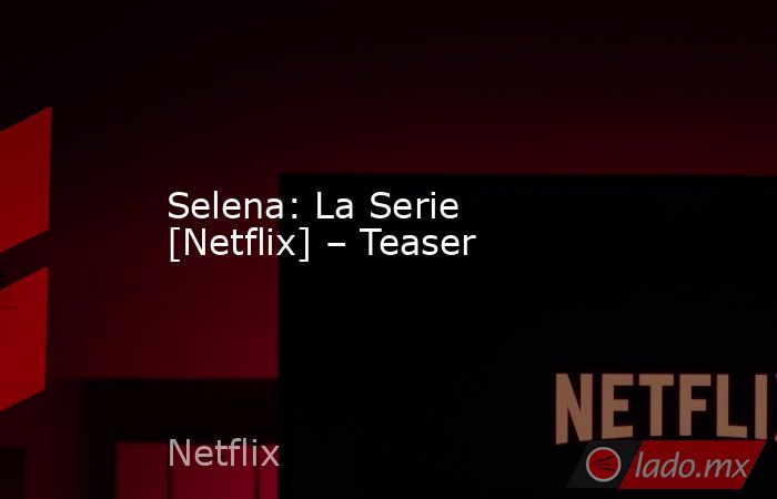 Selena: La Serie [Netflix] – Teaser. Noticias en tiempo real