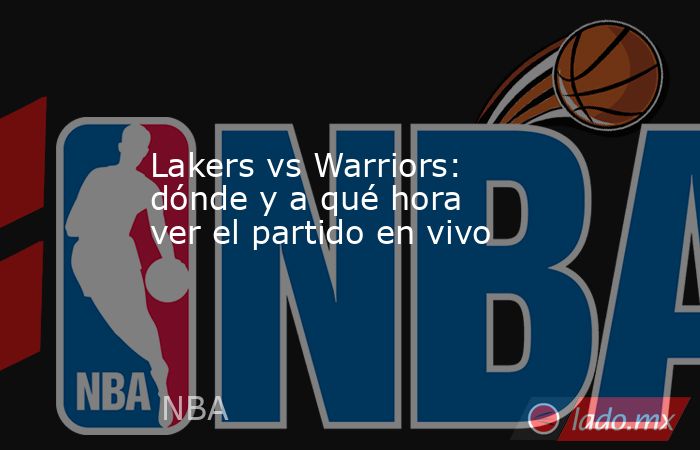 Lakers vs Warriors: dónde y a qué hora ver el partido en vivo. Noticias en tiempo real