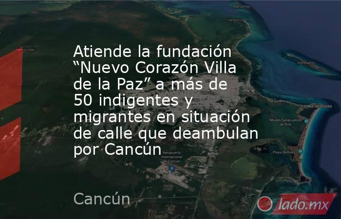 Atiende la fundación “Nuevo Corazón Villa de la Paz” a más de 50 indigentes y migrantes en situación de calle que deambulan por Cancún. Noticias en tiempo real