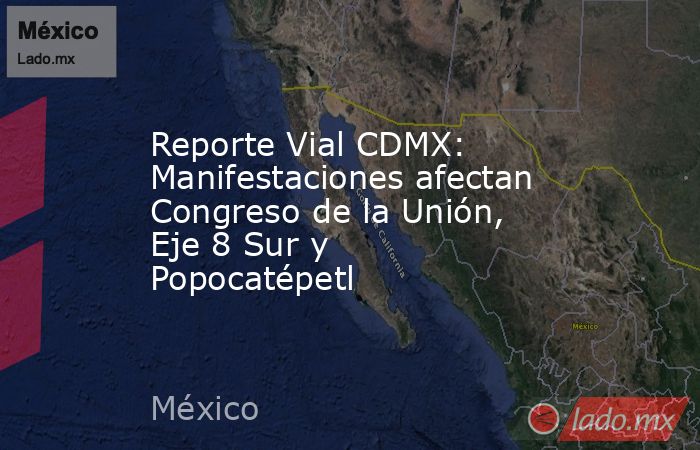 Reporte Vial CDMX: Manifestaciones afectan Congreso de la Unión, Eje 8 Sur y Popocatépetl. Noticias en tiempo real