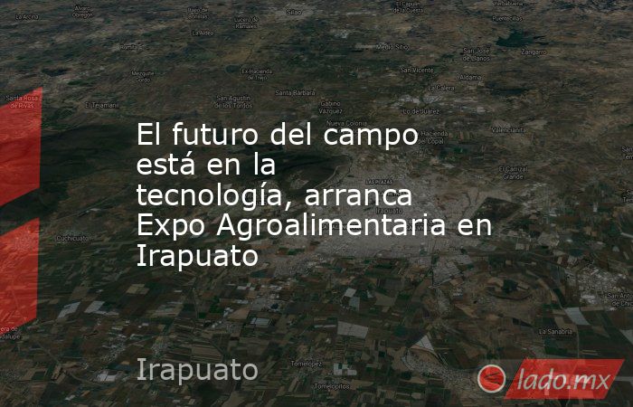 El futuro del campo está en la tecnología, arranca Expo Agroalimentaria en Irapuato . Noticias en tiempo real