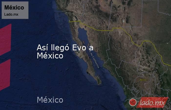 Así llegó Evo a México. Noticias en tiempo real
