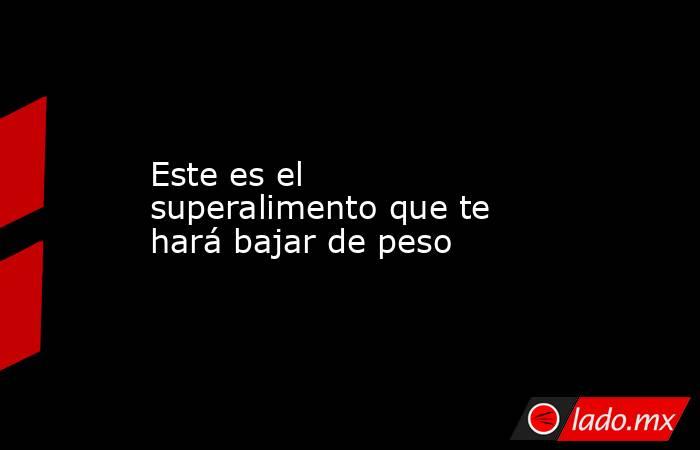 Este es el superalimento que te hará bajar de peso. Noticias en tiempo real