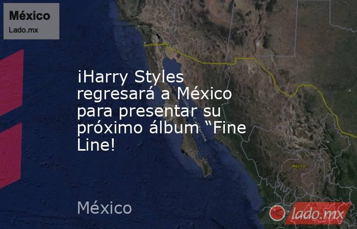 ¡Harry Styles regresará a México para presentar su próximo álbum “Fine Line!. Noticias en tiempo real