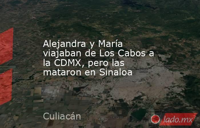 Alejandra y María viajaban de Los Cabos a la CDMX, pero las mataron en Sinaloa. Noticias en tiempo real