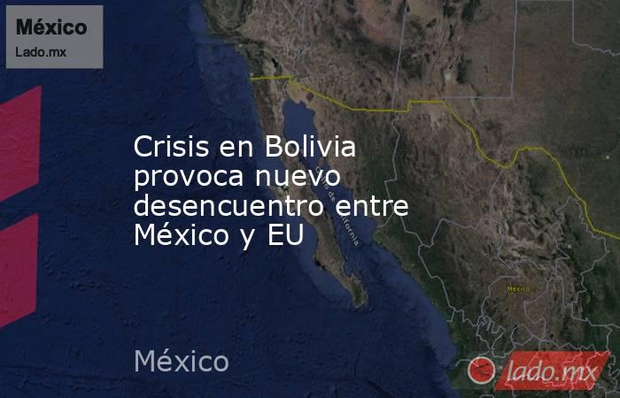 Crisis en Bolivia provoca nuevo desencuentro entre México y EU. Noticias en tiempo real