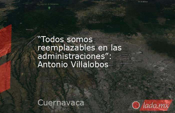 “Todos somos reemplazables en las administraciones”: Antonio Villalobos. Noticias en tiempo real