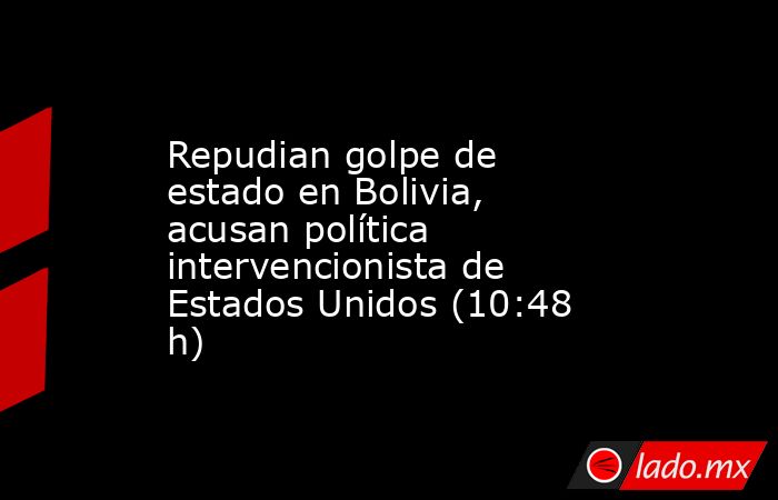 Repudian golpe de estado en Bolivia, acusan política intervencionista de Estados Unidos (10:48 h). Noticias en tiempo real
