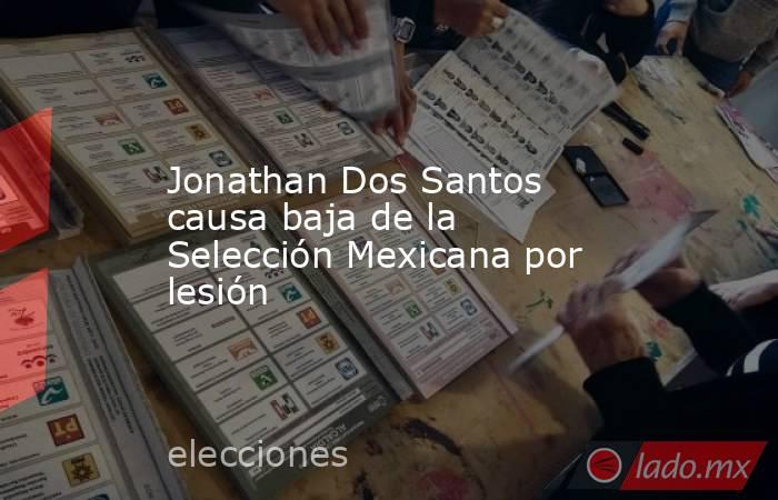 Jonathan Dos Santos causa baja de la Selección Mexicana por lesión. Noticias en tiempo real